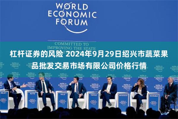 杠杆证券的风险 2024年9月29日绍兴市蔬菜果品批发交易市场有限公司价格行情