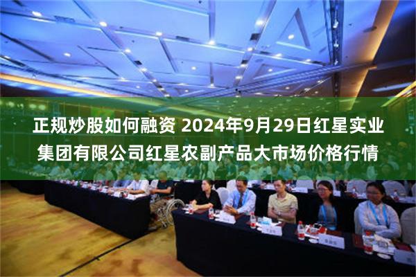 正规炒股如何融资 2024年9月29日红星实业集团有限公司红星农副产品大市场价格行情