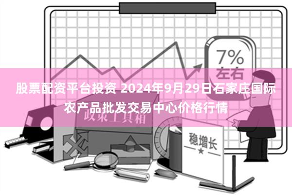 股票配资平台投资 2024年9月29日石家庄国际农产品批发交易中心价格行情