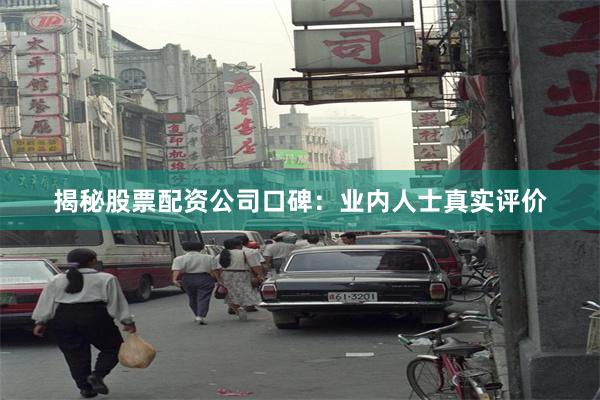 揭秘股票配资公司口碑：业内人士真实评价