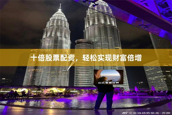 十倍股票配资，轻松实现财富倍增