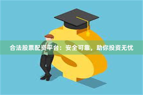 合法股票配资平台：安全可靠，助你投资无忧