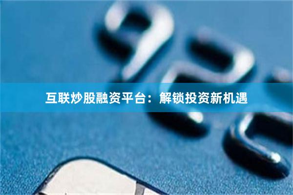 互联炒股融资平台：解锁投资新机遇