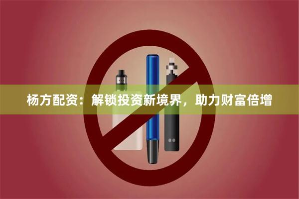 杨方配资：解锁投资新境界，助力财富倍增