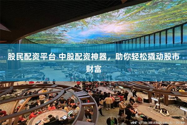 股民配资平台 中股配资神器，助你轻松撬动股市财富