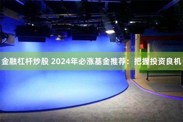 金融杠杆炒股 2024年必涨基金推荐：把握投资良机