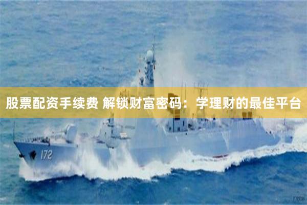 股票配资手续费 解锁财富密码：学理财的最佳平台