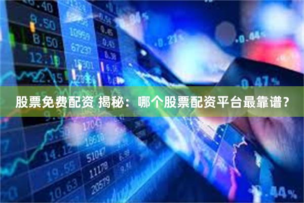 股票免费配资 揭秘：哪个股票配资平台最靠谱？