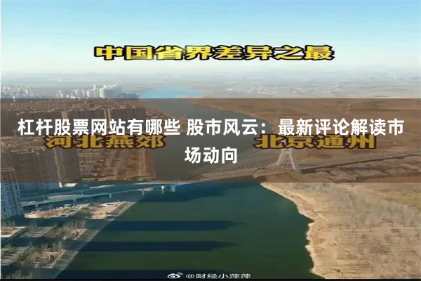杠杆股票网站有哪些 股市风云：最新评论解读市场动向
