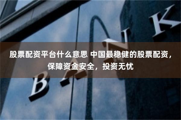 股票配资平台什么意思 中国最稳健的股票配资，保障资金安全，投资无忧