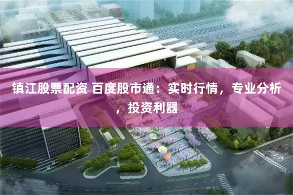 镇江股票配资 百度股市通：实时行情，专业分析，投资利器