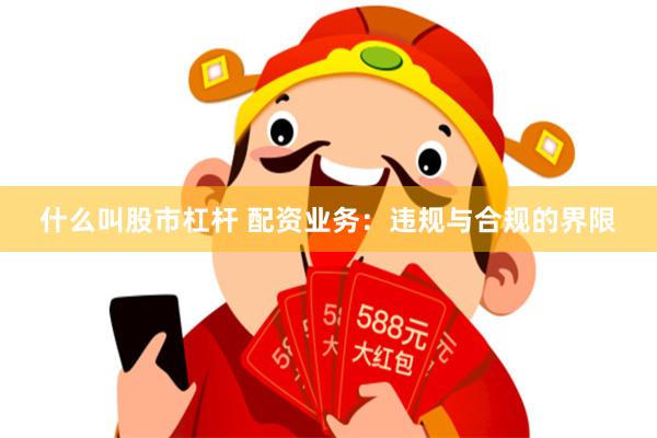 什么叫股市杠杆 配资业务：违规与合规的界限