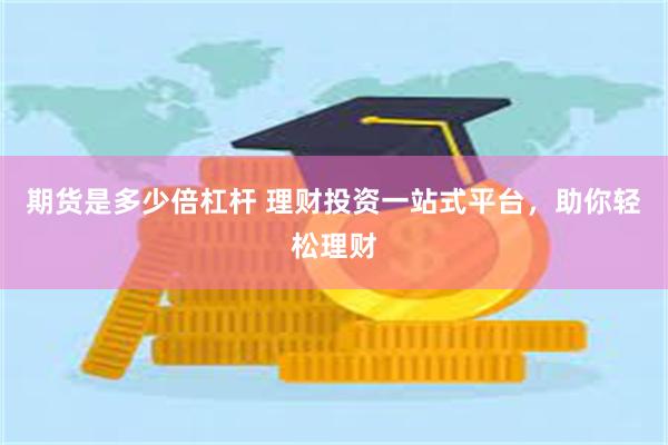 期货是多少倍杠杆 理财投资一站式平台，助你轻松理财