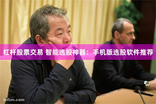 杠杆股票交易 智能选股神器：手机版选股软件推荐