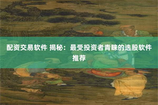 配资交易软件 揭秘：最受投资者青睐的选股软件推荐