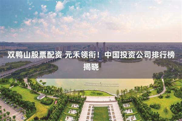 双鸭山股票配资 元禾领衔！中国投资公司排行榜揭晓