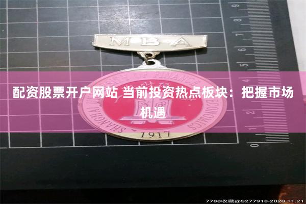 配资股票开户网站 当前投资热点板块：把握市场机遇