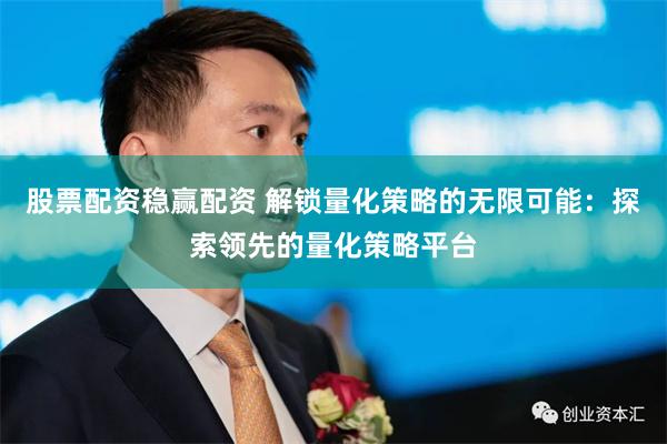 股票配资稳赢配资 解锁量化策略的无限可能：探索领先的量化策略平台