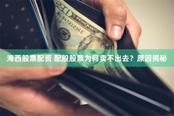 海西股票配资 配股股票为何卖不出去？原因揭秘