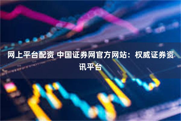 网上平台配资 中国证券网官方网站：权威证券资讯平台
