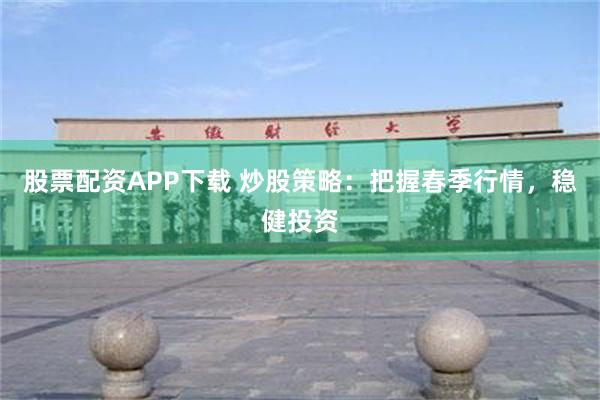 股票配资APP下载 炒股策略：把握春季行情，稳健投资