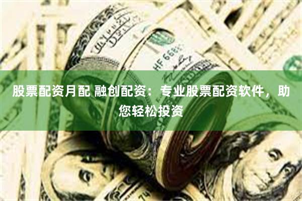 股票配资月配 融创配资：专业股票配资软件，助您轻松投资