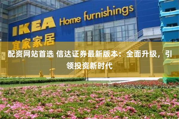 配资网站首选 信达证券最新版本：全面升级，引领投资新时代