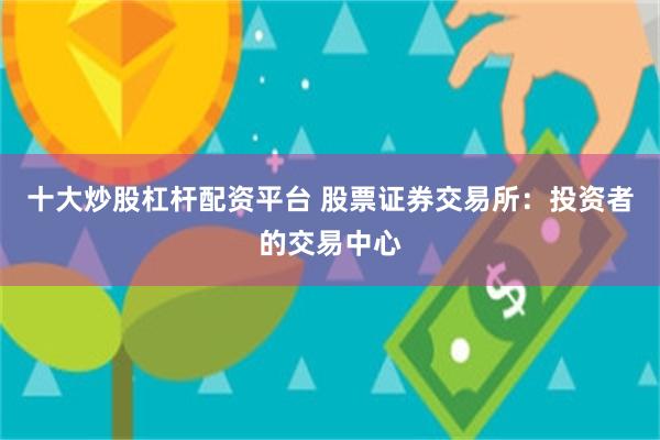 十大炒股杠杆配资平台 股票证券交易所：投资者的交易中心