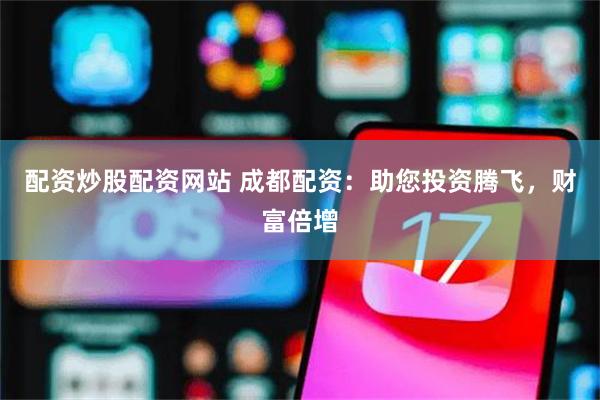 配资炒股配资网站 成都配资：助您投资腾飞，财富倍增