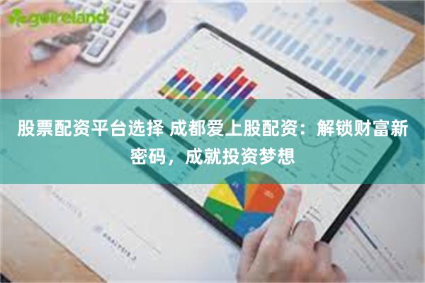 股票配资平台选择 成都爱上股配资：解锁财富新密码，成就投资梦想