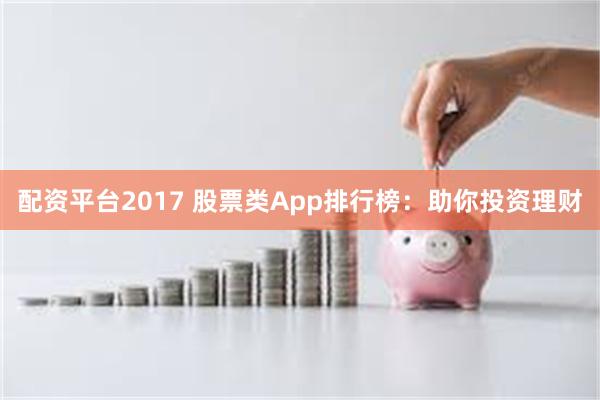配资平台2017 股票类App排行榜：助你投资理财