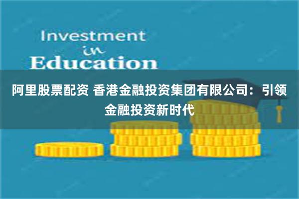 阿里股票配资 香港金融投资集团有限公司：引领金融投资新时代