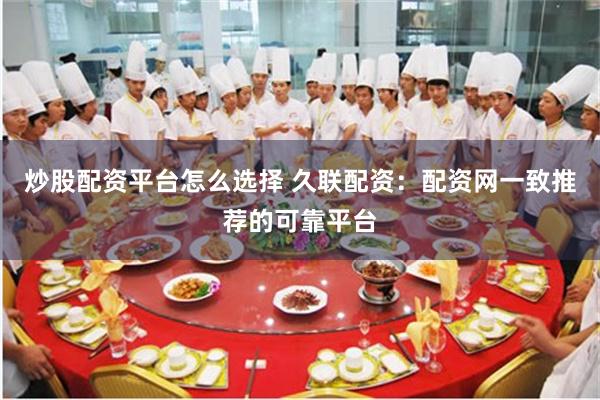 炒股配资平台怎么选择 久联配资：配资网一致推荐的可靠平台