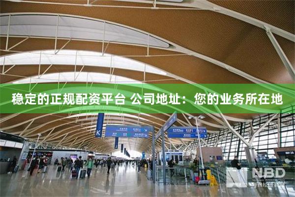 稳定的正规配资平台 公司地址：您的业务所在地