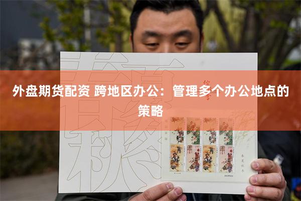 外盘期货配资 跨地区办公：管理多个办公地点的策略