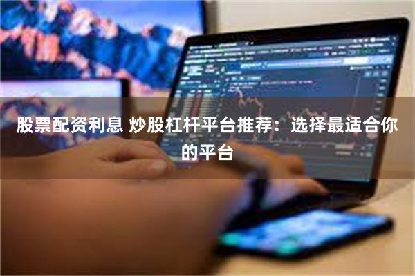 股票配资利息 炒股杠杆平台推荐：选择最适合你的平台