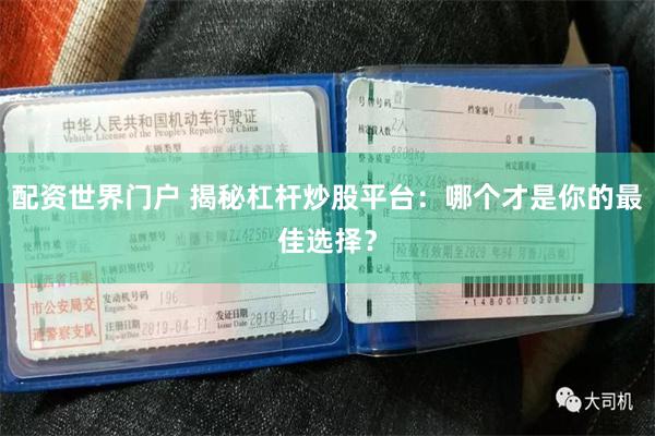 配资世界门户 揭秘杠杆炒股平台：哪个才是你的最佳选择？