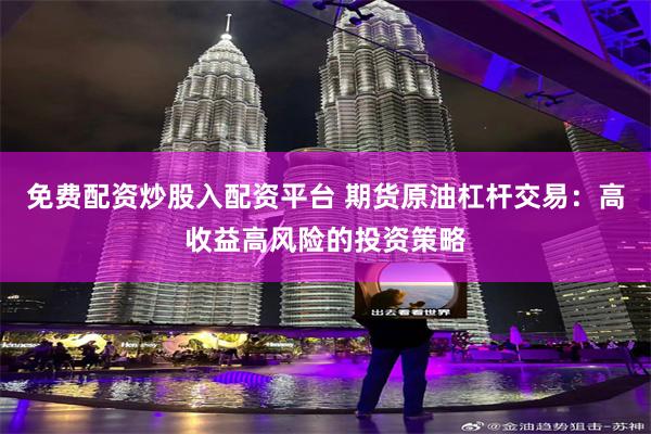 免费配资炒股入配资平台 期货原油杠杆交易：高收益高风险的投资策略