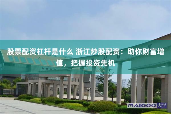 股票配资杠杆是什么 浙江炒股配资：助你财富增值，把握投资先机