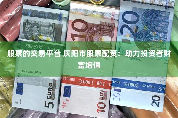股票的交易平台 庆阳市股票配资：助力投资者财富增值