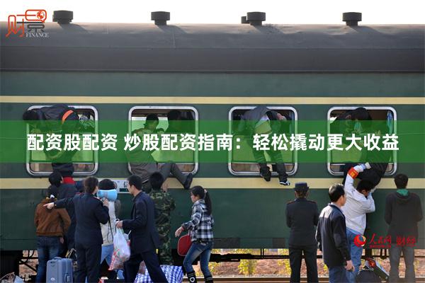 配资股配资 炒股配资指南：轻松撬动更大收益