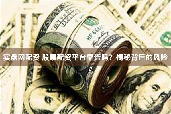 实盘网配资 股票配资平台靠谱吗？揭秘背后的风险