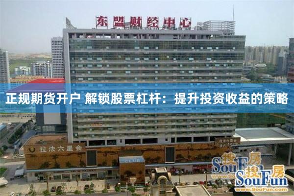 正规期货开户 解锁股票杠杆：提升投资收益的策略