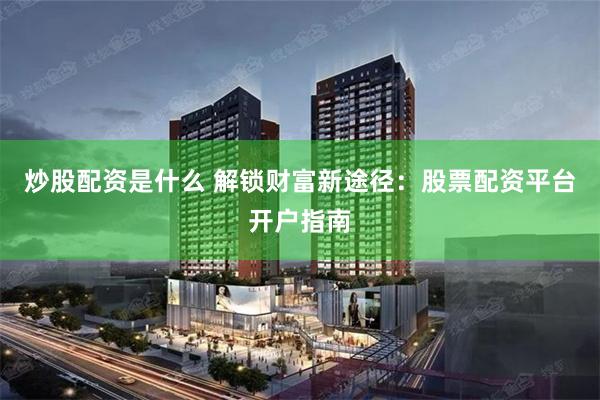 炒股配资是什么 解锁财富新途径：股票配资平台开户指南