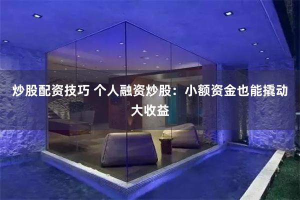 炒股配资技巧 个人融资炒股：小额资金也能撬动大收益