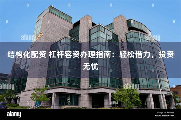 结构化配资 杠杆容资办理指南：轻松借力，投资无忧