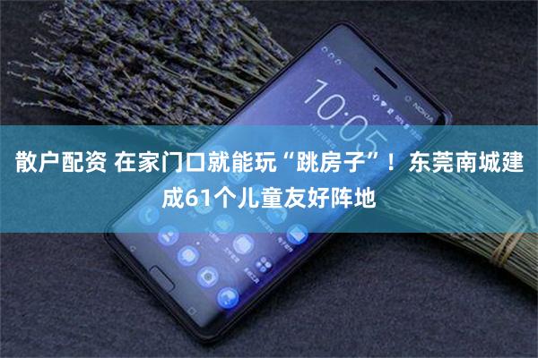 散户配资 在家门口就能玩“跳房子”！东莞南城建成61个儿童友好阵地