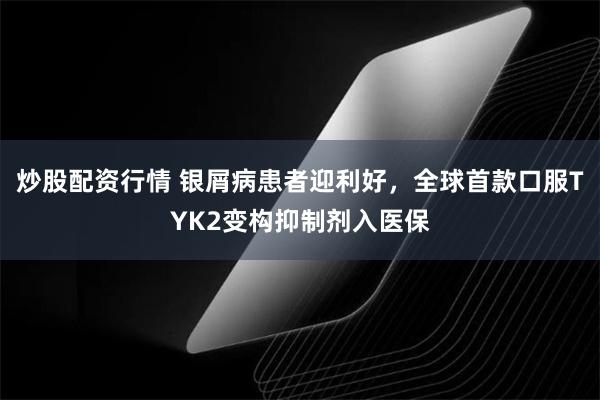 炒股配资行情 银屑病患者迎利好，全球首款口服TYK2变构抑制剂入医保