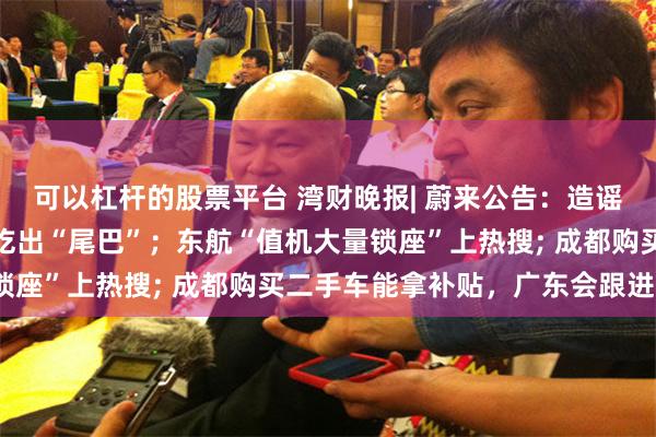 可以杠杆的股票平台 湾财晚报| 蔚来公告：造谣者已被拘；华莱士被曝吃出“尾巴”；东航“值机大量锁座”上热搜; 成都购买二手车能拿补贴，广东会跟进吗？