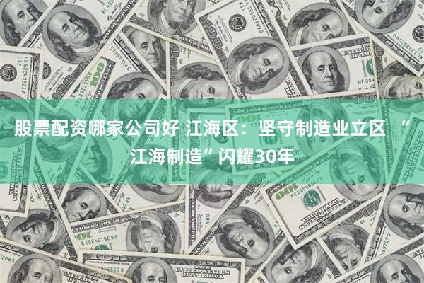 股票配资哪家公司好 江海区：坚守制造业立区  “江海制造”闪耀30年